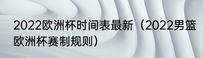 2022欧洲杯时间表最新（2022男篮欧洲杯赛制规则）