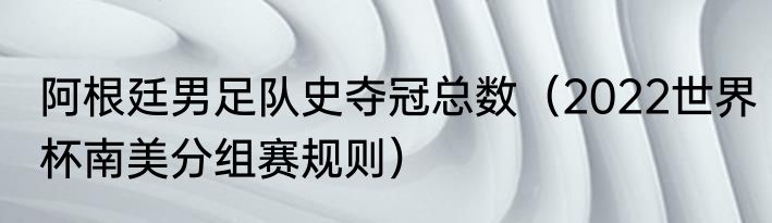 阿根廷男足队史夺冠总数（2022世界杯南美分组赛规则）