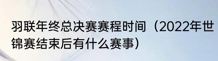 羽联年终总决赛赛程时间（2022年世锦赛结束后有什么赛事）