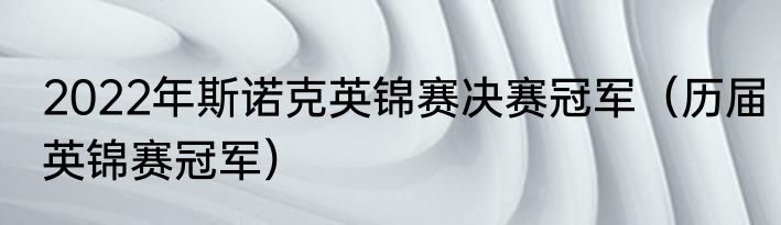 2022年斯诺克英锦赛决赛冠军（历届英锦赛冠军）