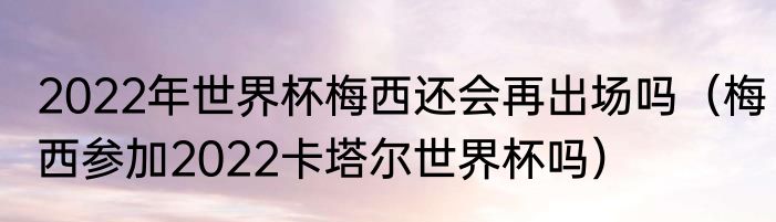 2022年世界杯梅西还会再出场吗（梅西参加2022卡塔尔世界杯吗）