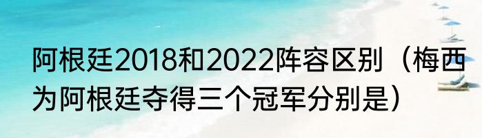 阿根廷2018和2022阵容区别（梅西为阿根廷夺得三个冠军分别是）