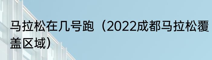 马拉松在几号跑（2022成都马拉松覆盖区域）