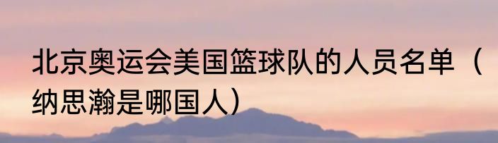 北京奥运会美国篮球队的人员名单（纳思瀚是哪国人）