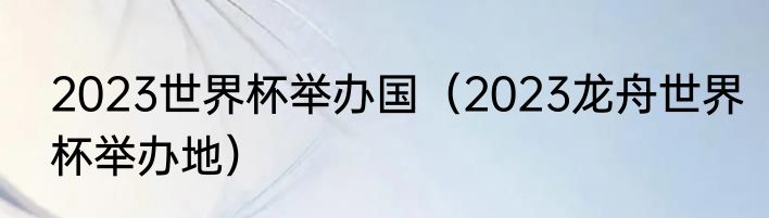 2023世界杯举办国（2023龙舟世界杯举办地）