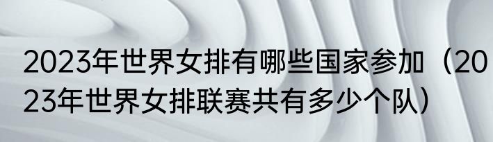 2023年世界女排有哪些国家参加（2023年世界女排联赛共有多少个队）