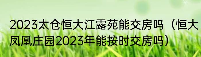 2023太仓恒大江露苑能交房吗（恒大凤凰庄园2023年能按时交房吗）