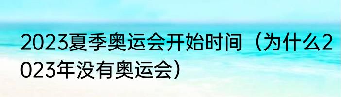 2023夏季奥运会开始时间（为什么2023年没有奥运会）
