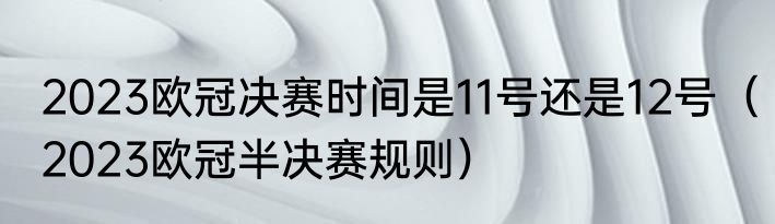 2023欧冠决赛时间是11号还是12号（2023欧冠半决赛规则）