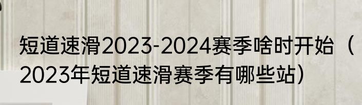 短道速滑2023-2024赛季啥时开始（2023年短道速滑赛季有哪些站）