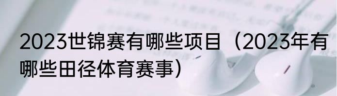 2023世锦赛有哪些项目（2023年有哪些田径体育赛事）