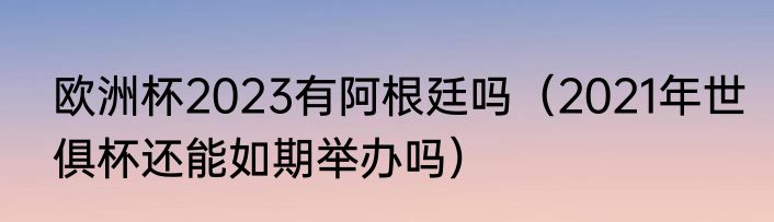欧洲杯2023有阿根廷吗（2021年世俱杯还能如期举办吗）