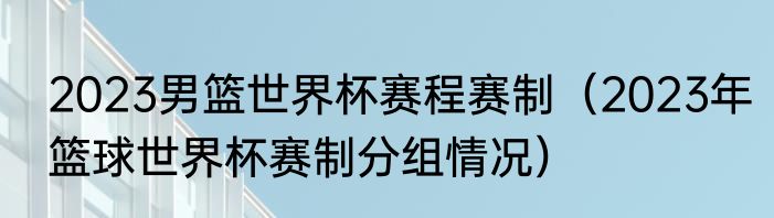 2023男篮世界杯赛程赛制（2023年篮球世界杯赛制分组情况）
