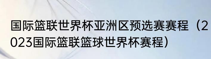 国际篮联世界杯亚洲区预选赛赛程（2023国际篮联篮球世界杯赛程）