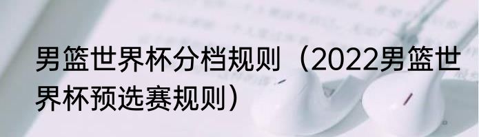 男篮世界杯分档规则（2022男篮世界杯预选赛规则）