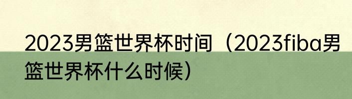 2023男篮世界杯时间（2023fiba男篮世界杯什么时候）