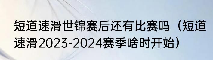 短道速滑世锦赛后还有比赛吗（短道速滑2023-2024赛季啥时开始）