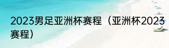 2023男足亚洲杯赛程（亚洲杯2023赛程）