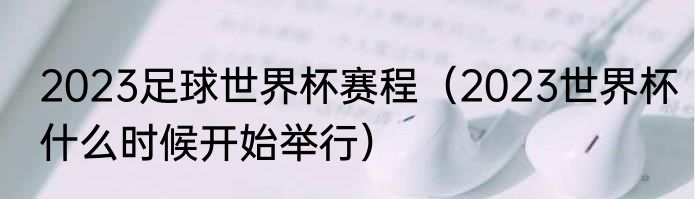 2023足球世界杯赛程（2023世界杯什么时候开始举行）