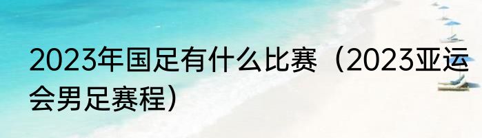 2023年国足有什么比赛（2023亚运会男足赛程）