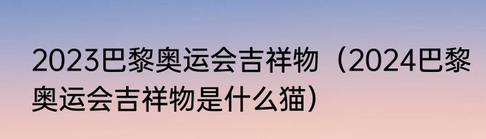 2023巴黎奥运会吉祥物（2024巴黎奥运会吉祥物是什么猫）