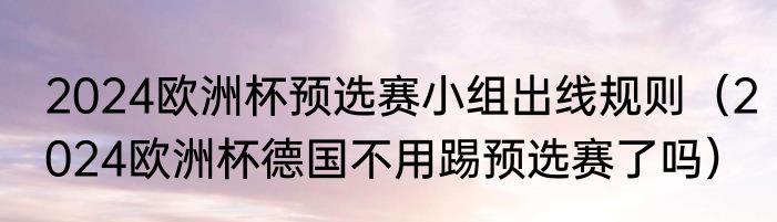 2024欧洲杯预选赛小组出线规则（2024欧洲杯德国不用踢预选赛了吗）