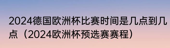 2024德国欧洲杯比赛时间是几点到几点（2024欧洲杯预选赛赛程）