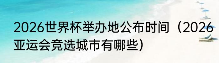 2026世界杯举办地公布时间（2026亚运会竞选城市有哪些）