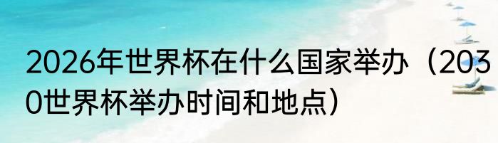 2026年世界杯在什么国家举办（2030世界杯举办时间和地点）