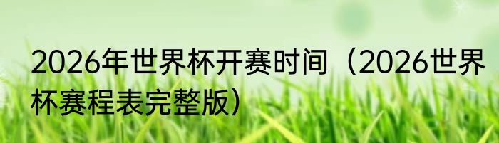 2026年世界杯开赛时间(2026世界杯赛程表完整版)