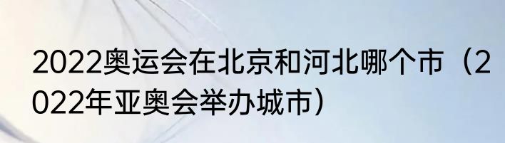 2022奥运会在北京和河北哪个市（2022年亚奥会举办城市）