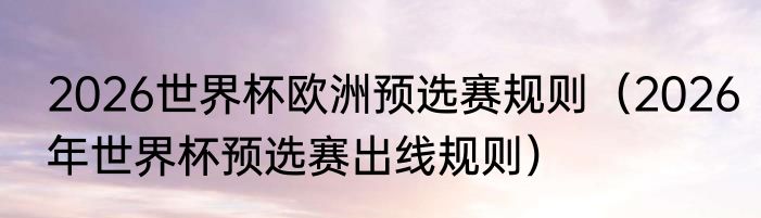 2026世界杯欧洲预选赛规则（2026年世界杯预选赛出线规则）