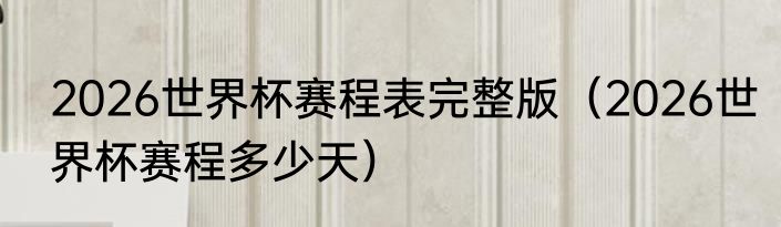 2026世界杯赛程表完整版(2026世界杯赛程多少天)