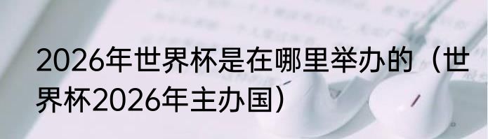 2026年世界杯是在哪里举办的（世界杯2026年主办国）