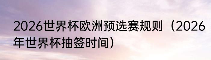 2026世界杯欧洲预选赛规则（2026年世界杯抽签时间）