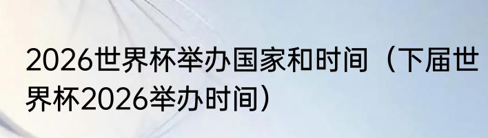 2026世界杯举办国家和时间（下届世界杯2026举办时间）