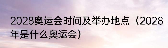 2028奥运会时间及举办地点（2028年是什么奥运会）
