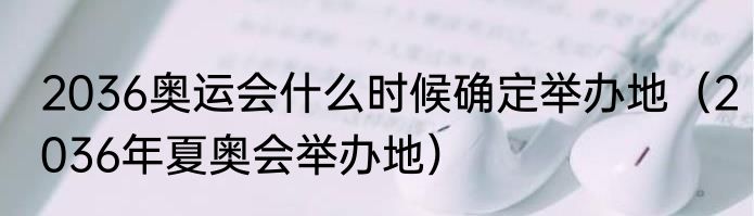 2036奥运会什么时候确定举办地(2036年夏奥会举办地)