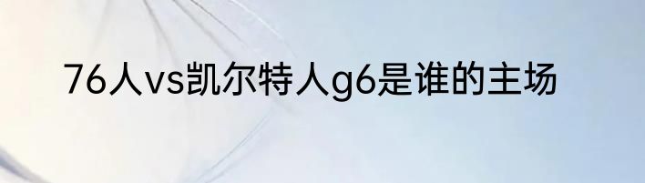 76人vs凯尔特人g6是谁的主场
