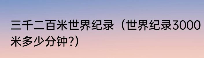 三千二百米世界纪录（世界纪录3000米多少分钟?）