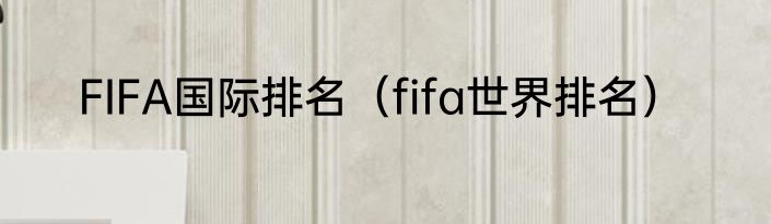 FIFA国际排名（fifa世界排名）