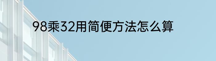 98乘32用简便方法怎么算