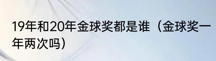 19年和20年金球奖都是谁（金球奖一年两次吗）