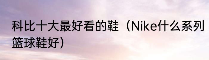 科比十大最好看的鞋（Nike什么系列篮球鞋好）