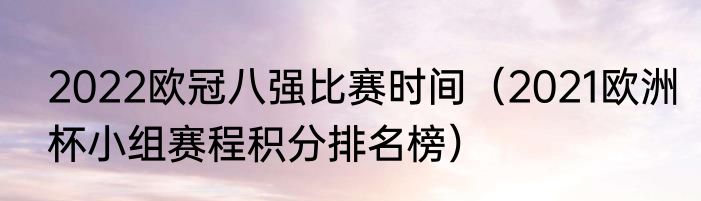2022欧冠八强比赛时间（2021欧洲杯小组赛程积分排名榜）