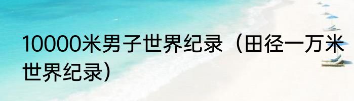 10000米男子世界纪录（田径一万米世界纪录）