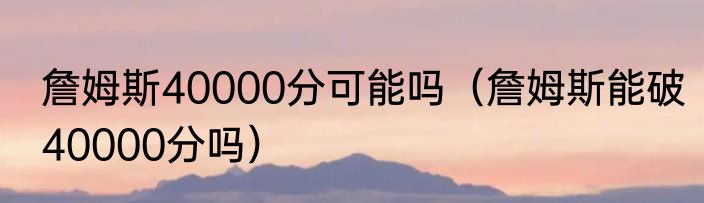 詹姆斯40000分可能吗（詹姆斯能破40000分吗）