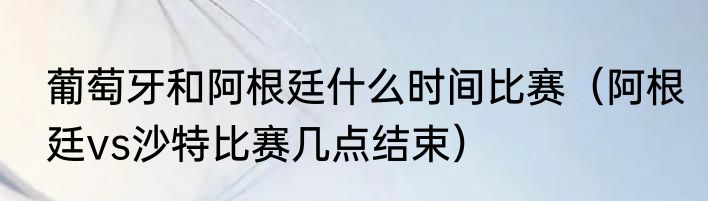 葡萄牙和阿根廷什么时间比赛（阿根廷vs沙特比赛几点结束）