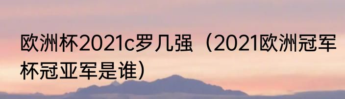 欧洲杯2021c罗几强（2021欧洲冠军杯冠亚军是谁）