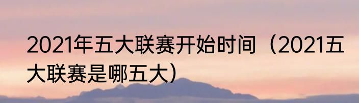 2021年五大联赛开始时间（2021五大联赛是哪五大）